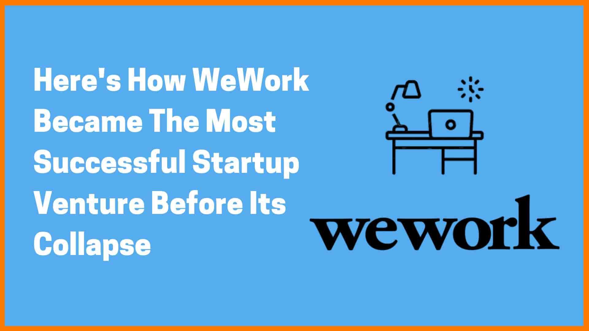 Here's How WeWork Became The Most Successful Startup Venture Before Its Collapse [WeWork Case Study]