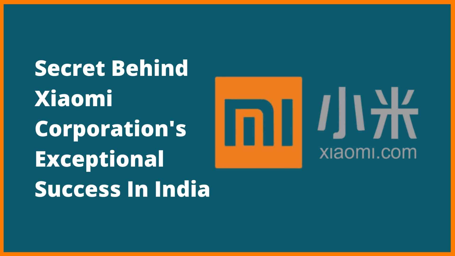 Secret Behind Xiaomi Corporation's Exceptional Success In India [Xiaomi Case Study]